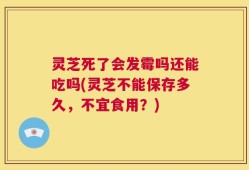 灵芝死了会发霉吗还能吃吗(灵芝不能保存多久，不宜食用？)
