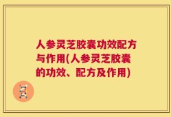 人参灵芝胶囊功效配方与作用(人参灵芝胶囊的功效、配方及作用)