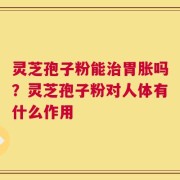 灵芝孢子粉能治胃胀吗？灵芝孢子粉对人体有什么作用