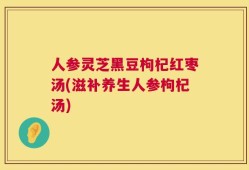 人参灵芝黑豆枸杞红枣汤(滋补养生人参枸杞汤)