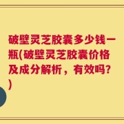 破壁灵芝胶囊多少钱一瓶(破壁灵芝胶囊价格及成分解析，有效吗？)