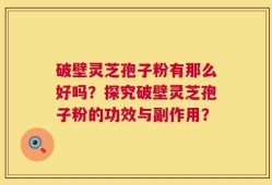 破壁灵芝孢子粉有那么好吗？探究破壁灵芝孢子粉的功效与副作用？
