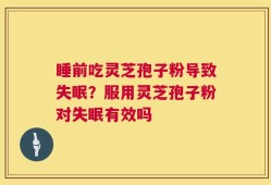 睡前吃灵芝孢子粉导致失眠？服用灵芝孢子粉对失眠有效吗
