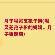 月子喝灵芝孢子粉(喝灵芝孢子粉的妈妈，月子更健康)