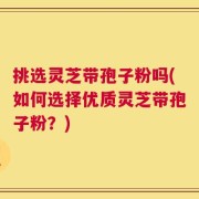 挑选灵芝带孢子粉吗(如何选择优质灵芝带孢子粉？)