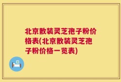 北京散装灵芝孢子粉价格表(北京散装灵芝孢子粉价格一览表)