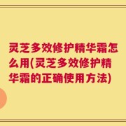 灵芝多效修护精华霜怎么用(灵芝多效修护精华霜的正确使用方法)