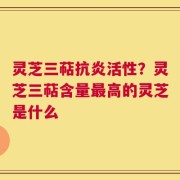 灵芝三萜抗炎活性？灵芝三萜含量最高的灵芝是什么