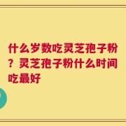 什么岁数吃灵芝孢子粉？灵芝孢子粉什么时间吃最好