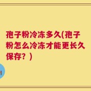 孢子粉冷冻多久(孢子粉怎么冷冻才能更长久保存？)