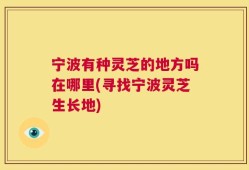 宁波有种灵芝的地方吗在哪里(寻找宁波灵芝生长地)