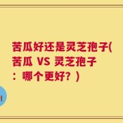 苦瓜好还是灵芝孢子(苦瓜 VS 灵芝孢子：哪个更好？)