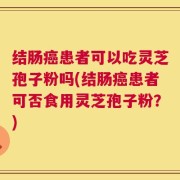 结肠癌患者可以吃灵芝孢子粉吗(结肠癌患者可否食用灵芝孢子粉？)
