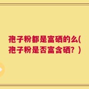 孢子粉都是富硒的么(孢子粉是否富含硒？)