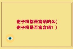 孢子粉都是富硒的么(孢子粉是否富含硒？)