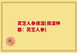 灵芝人参保湿(保湿神器：灵芝人参)