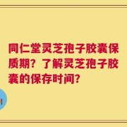 同仁堂灵芝孢子胶囊保质期？了解灵芝孢子胶囊的保存时间？