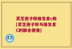 灵芝孢子粉维生素c和(灵芝孢子粉与维生素C的联合使用)