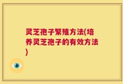 灵芝孢子繁殖方法(培养灵芝孢子的有效方法)