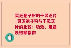 灵芝孢子粉的干灵芝片_灵芝孢子粉与干灵芝片的比较：功效、用途及选择指南