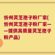 忻州灵芝孢子粉厂家(忻州灵芝孢子粉厂家——提供高质量灵芝孢子粉产品)
