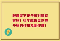 服用灵芝孢子粉对肺有害吗？科学解析灵芝孢子粉的作用及副作用？