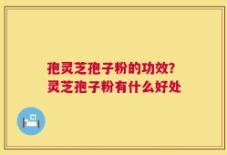 孢灵芝孢子粉的功效？灵芝孢子粉有什么好处