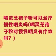 喝灵芝孢子粉可以治疗慢性咽炎吗(喝灵芝孢子粉对慢性咽炎有疗效吗？)