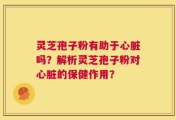 灵芝孢子粉有助于心脏吗？解析灵芝孢子粉对心脏的保健作用？