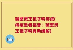破壁灵芝孢子粉痔疮(痔疮患者福音：破壁灵芝孢子粉有助缓解)