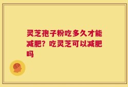 灵芝孢子粉吃多久才能减肥？吃灵芝可以减肥吗