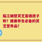 临江破壁灵芝富硒孢子粉？健康养生必备的灵芝营养品？