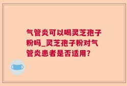 气管炎可以喝灵芝孢子粉吗_灵芝孢子粉对气管炎患者是否适用？