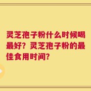 灵芝孢子粉什么时候喝最好？灵芝孢子粉的最佳食用时间？