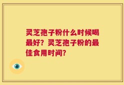 灵芝孢子粉什么时候喝最好？灵芝孢子粉的最佳食用时间？