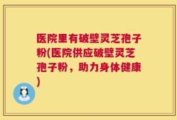 医院里有破壁灵芝孢子粉(医院供应破壁灵芝孢子粉，助力身体健康)