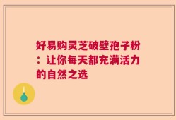 好易购灵芝破壁孢子粉：让你每天都充满活力的自然之选