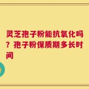 灵芝孢子粉能抗氧化吗？孢子粉保质期多长时间