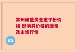 常州破壁灵芝孢子粉价格 影响其价格的因素及市场行情