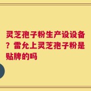灵芝孢子粉生产设设备？雷允上灵芝孢子粉是贴牌的吗