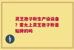 灵芝孢子粉生产设设备？雷允上灵芝孢子粉是贴牌的吗