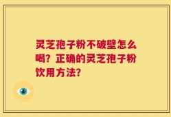 灵芝孢子粉不破壁怎么喝？正确的灵芝孢子粉饮用方法？