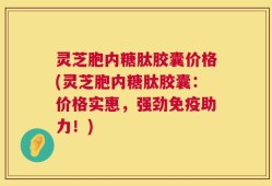 灵芝胞内糖肽胶囊价格(灵芝胞内糖肽胶囊：价格实惠，强劲免疫助力！)