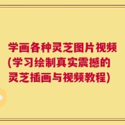 学画各种灵芝图片视频(学习绘制真实震撼的灵芝插画与视频教程)