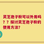灵芝孢子粉可以外用吗？？探讨灵芝孢子粉的使用方法？