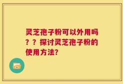 灵芝孢子粉可以外用吗？？探讨灵芝孢子粉的使用方法？