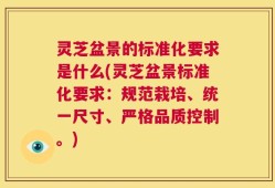灵芝盆景的标准化要求是什么(灵芝盆景标准化要求：规范栽培、统一尺寸、严格品质控制。)
