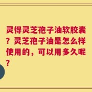 灵得灵芝孢子油软胶囊？灵芝孢子油是怎么样使用的，可以用多久呢？