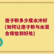 孢子粉多少度水冲好 (如何让孢子粉与水混合得恰到好处)
