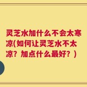 灵芝水加什么不会太寒凉(如何让灵芝水不太凉？加点什么最好？)